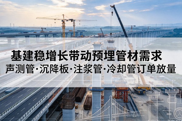 桐梓基建稳增长带动预埋监测管材需求,声测管、沉降板、注浆管订单持续放量