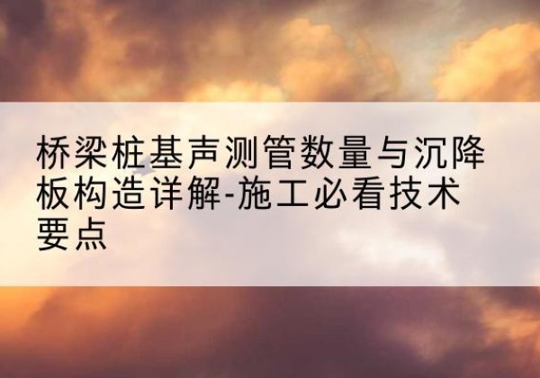 桐梓桩基需要预埋几根声测管？-桥梁桩基声测管数量与沉降板构造详解-施工必看技术要点